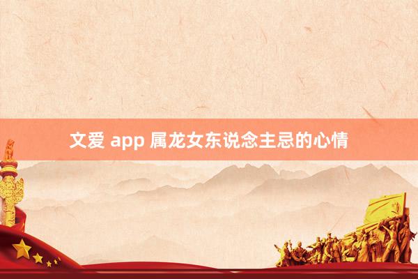 文爱 app 属龙女东说念主忌的心情