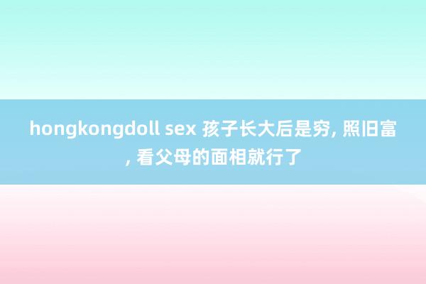 hongkongdoll sex 孩子长大后是穷， 照旧富， 看父母的面相就行了
