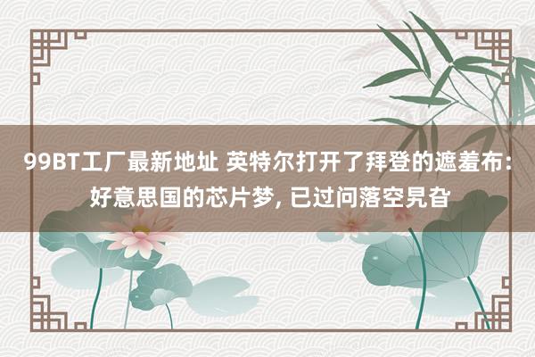 99BT工厂最新地址 英特尔打开了拜登的遮羞布: 好意思国的芯片梦， 已过问落空旯旮