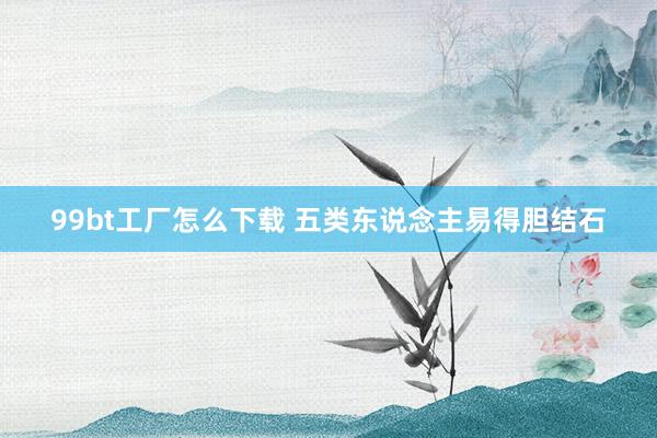 99bt工厂怎么下载 五类东说念主易得胆结石
