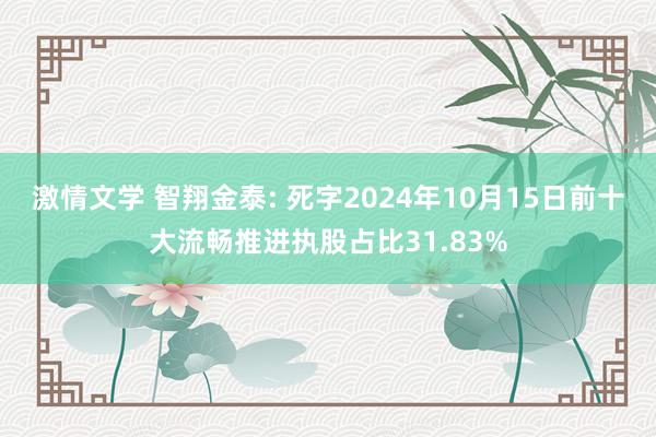 激情文学 智翔金泰: 死字2024年10月15日前十大流畅推进执股占比31.83%