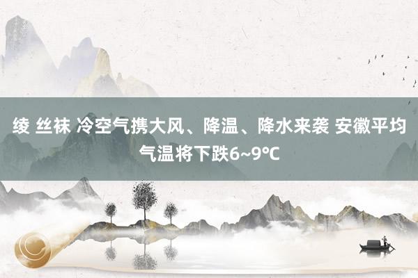 绫 丝袜 冷空气携大风、降温、降水来袭 安徽平均气温将下跌6~9℃