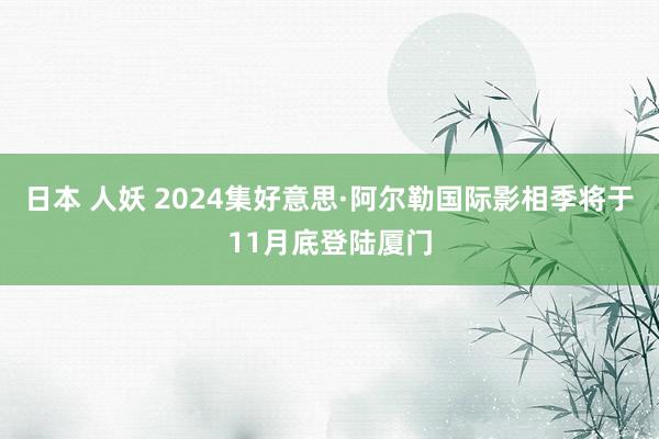 日本 人妖 2024集好意思·阿尔勒国际影相季将于11月底登陆厦门