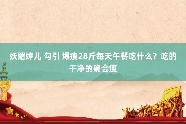 妖媚婷儿 勾引 爆瘦28斤每天午餐吃什么？吃的干净的确会瘦