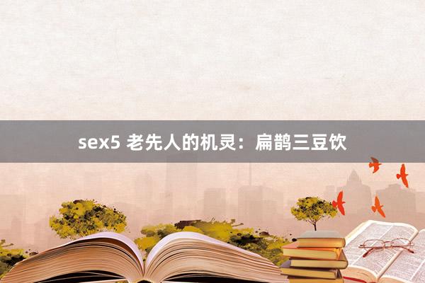 sex5 老先人的机灵:扁鹊三豆饮