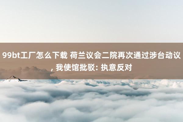99bt工厂怎么下载 荷兰议会二院再次通过涉台动议， 我使馆批驳: 执意反对