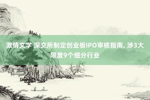 激情文学 深交所制定创业板IPO审核指南， 涉3大限度9个细分行业