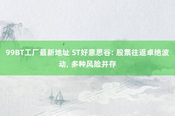 99BT工厂最新地址 ST好意思谷: 股票往返卓绝波动， 多种风险并存