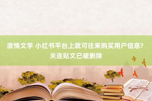 激情文学 小红书平台上就可往来购买用户信息? 关连贴文已被删除