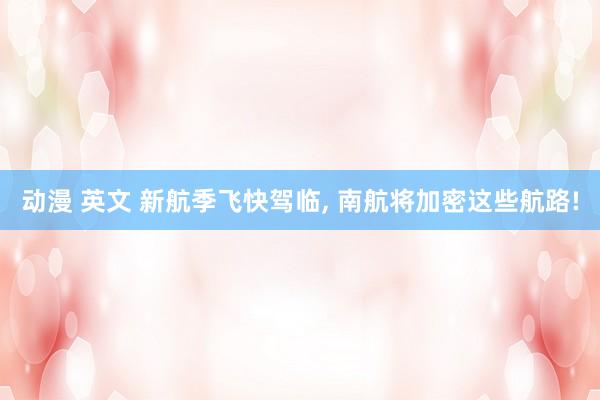 动漫 英文 新航季飞快驾临， 南航将加密这些航路!