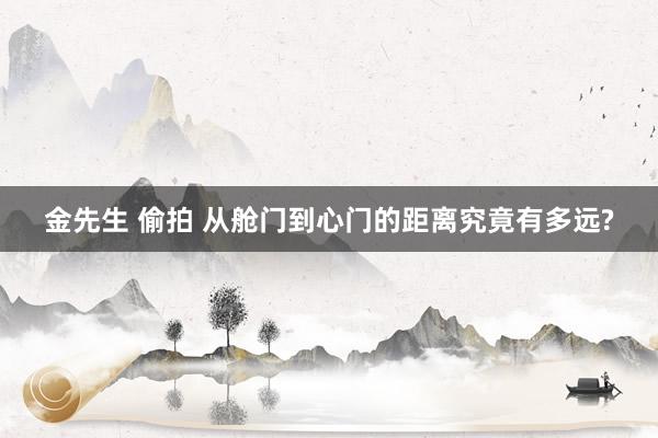 金先生 偷拍 从舱门到心门的距离究竟有多远?