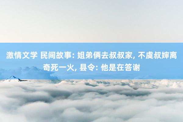 激情文学 民间故事: 姐弟俩去叔叔家， 不虞叔婶离奇死一火， 县令: 他是在答谢