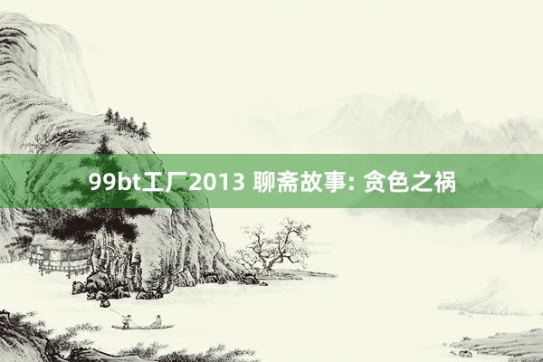 99bt工厂2013 聊斋故事: 贪色之祸