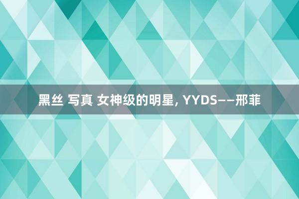 黑丝 写真 女神级的明星， YYDS——邢菲