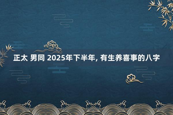 正太 男同 2025年下半年， 有生养喜事的八字