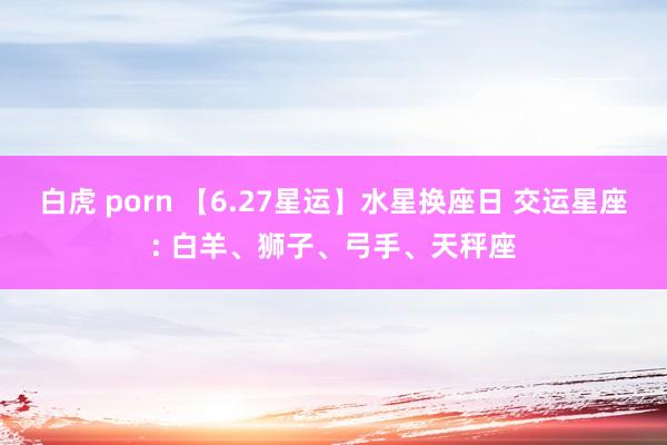白虎 porn 【6.27星运】水星换座日 交运星座: 白羊、狮子、弓手、天秤座